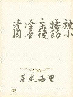 清冷主播被疯批囚养后的小说