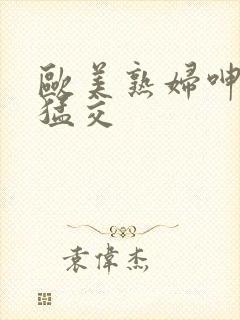 欧美熟妇呻吟性猛交