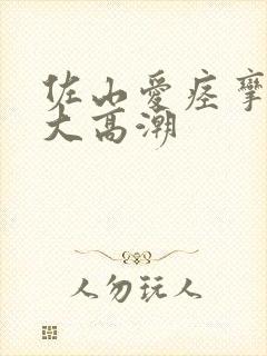 佐山爱痉挛绝顶大高潮