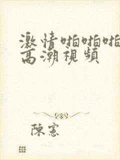 激情啪啪啪啊啊高潮视频