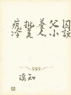 疯批养父囚禁清冷美人小说免费阅