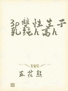 3p双性生子产乳纯h高h