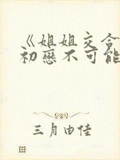 《姐姐交合我的初恋不可能是亲姐