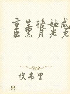 重生后她成了权臣黑月光免费阅读