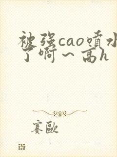 被强cao喷水了啊～高h封面