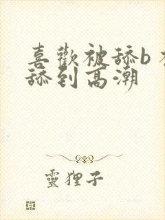 喜欢被舔b 被舔到高潮