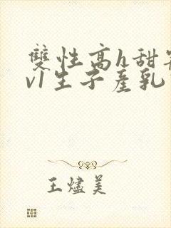 双性高h甜宠1v1生子产乳高h