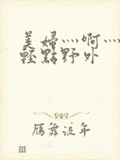 美妇灬啊灬啊灬轻点野外