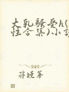 大乳骚受h(双性合集)小说