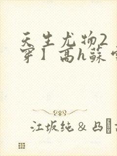 天生尤物2【快穿】高h苏雪薇