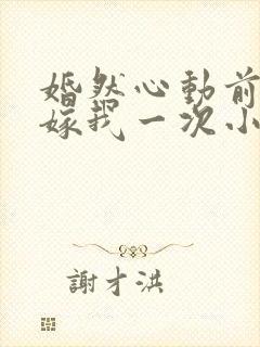 婚然心动前妻再嫁我一次小说免费阅读