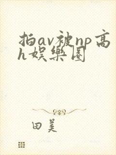 拍av被np高h娱乐圈