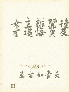 女主离开后男主才追悔莫及