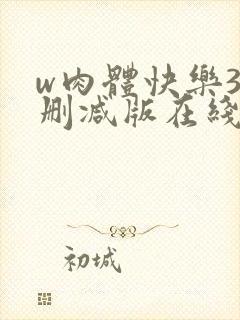 w肉体快乐3未删减版在线观看无删减