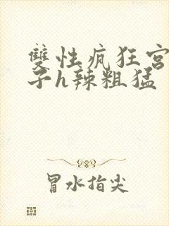 双性疯狂宫交生子h辣粗猛