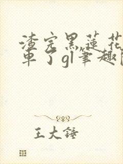 渣完黑莲花后翻车了gl笔趣阁