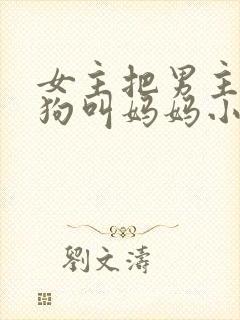 女主把男主调成狗叫妈妈小说