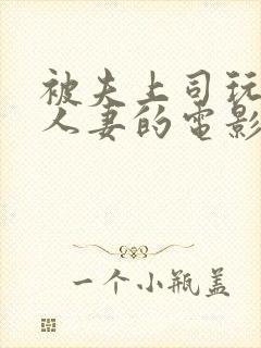 被夫上司玩弄的人妻的电影