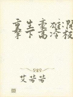 重生豪雄:开局拿下高冷校花免费阅读封面