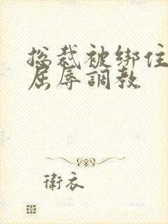 总裁被绑住四肢屈辱调教