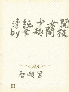 清纯少女开花后by笔趣阁校花