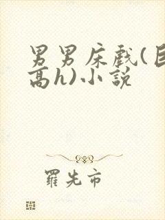 男男床戏(巨肉高h)小说