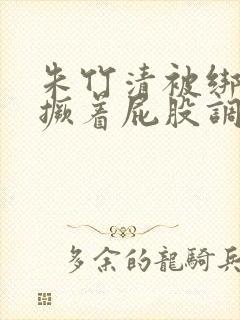 朱竹清被绑跪着撅着屁股调教