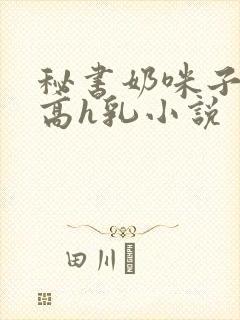 秘书奶咪子真大高h乳小说