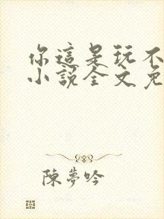 你这是玩不起呀小说全文免费阅读