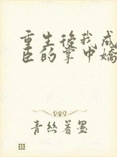 重生后我成了权臣的掌中娇全文