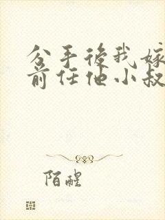 分手后我嫁给了前任他小叔(1v1 调教