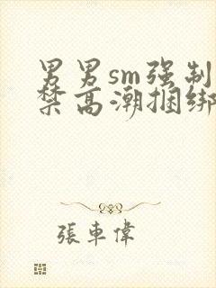 男男sm强制失禁高潮捆绑h