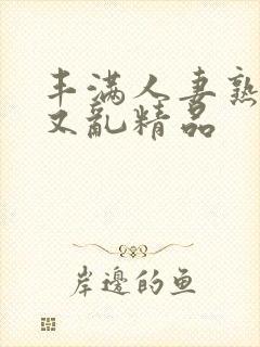 丰满人妻熟妇乱又乱精品