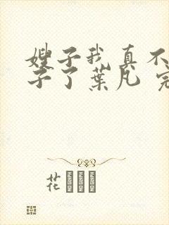 嫂子我真不是傻子了叶凡 完本