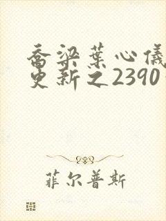 乔梁叶心仪超前更新之2390章节