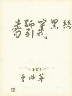 老师穿黑丝玉足勾引我