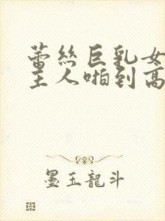 蕾丝巨乳女仆被主人啪到高潮小说