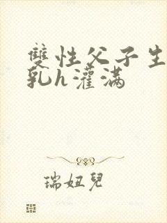 双性父子生子产乳h灌满封面