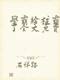 学霸给校霸舔批了全文免费阅读