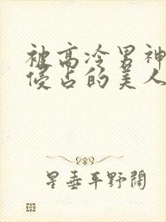 被高冷男神日夜侵占的美人双性小说