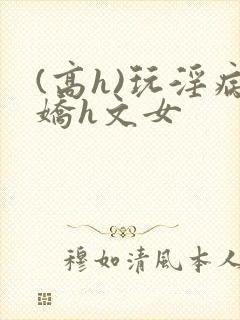 (高h)玩淫病娇h文女