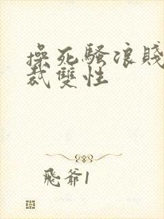 操死骚浪贱货总裁双性