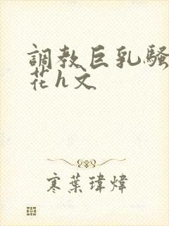 调教巨乳骚奶校花h文