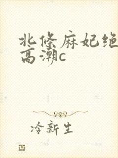 北条麻妃绝顶大高潮c