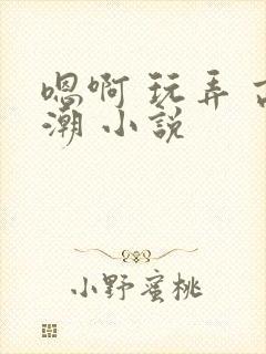 嗯啊 玩弄 高潮 小说