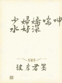 少妇娇喘呻吟出水好深