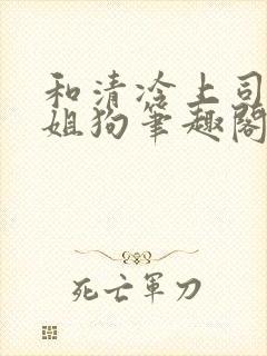 和清冷上司成了姐狗笔趣阁小说