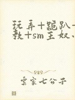 玩弄+跪趴+调教+sm主奴小说