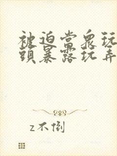 被迫当众玩弄奶头暴露玩弄