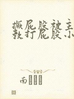 撅屁股被主人调教打屁股小说